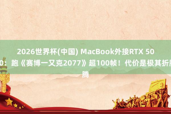 2026世界杯(中国) MacBook外接RTX 5090:跑《赛博一又克2077》超100帧!代价是极其折腾