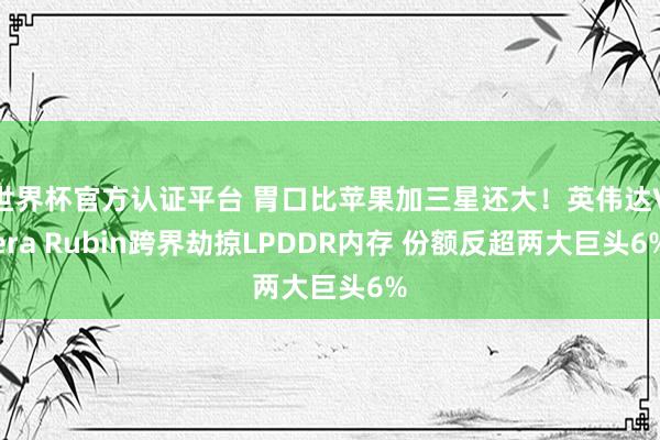 世界杯官方认证平台 胃口比苹果加三星还大!英伟达Vera Rubin跨界劫掠LPDDR内存 份额反超两大巨头6%