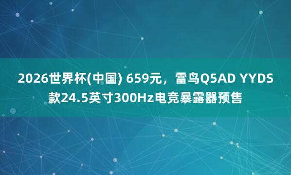 2026世界杯(中国) 659元,雷鸟Q5AD YYDS款24.5英寸300Hz电竞暴露器预售