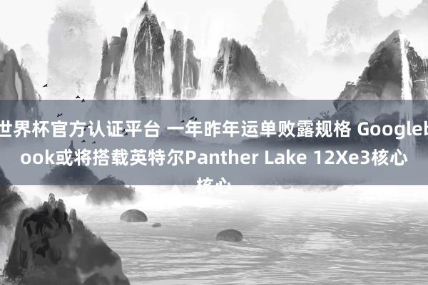 世界杯官方认证平台 一年昨年运单败露规格 Googlebook或将搭载英特尔Panther Lake 12Xe3核心