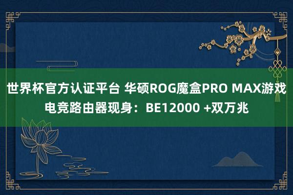 世界杯官方认证平台 华硕ROG魔盒PRO MAX游戏电竞路由器现身：BE12000 +双万兆
