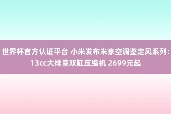 世界杯官方认证平台 小米发布米家空调鉴定风系列:13cc大排量双缸压缩机 2699元起