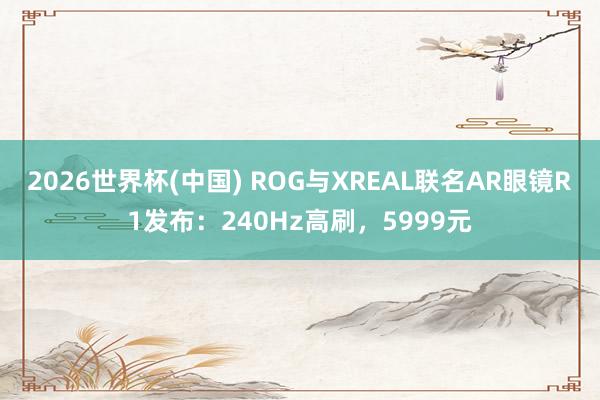 2026世界杯(中国) ROG与XREAL联名AR眼镜R1发布:240Hz高刷,5999元