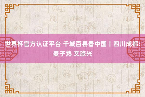 世界杯官方认证平台 千城百县看中国丨四川成都:麦子熟 文旅兴