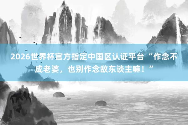 2026世界杯官方指定中国区认证平台 “作念不成老婆,也别作念敌东谈主嘛!”