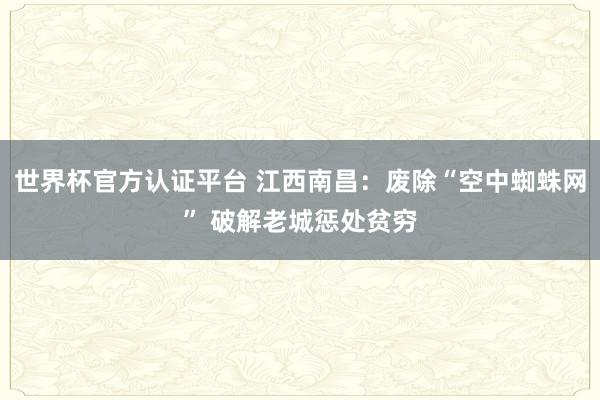 世界杯官方认证平台 江西南昌:废除“空中蜘蛛网” 破解老城惩处贫穷