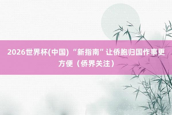 2026世界杯(中国) “新指南”让侨胞归国作事更方便(侨界关注)