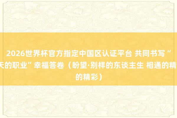 2026世界杯官方指定中国区认证平台 共同书写“春天的职业”幸福答卷(盼望·别样的东谈主生 相通的精彩)