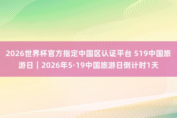 2026世界杯官方指定中国区认证平台 519中国旅游日｜2026年5·19中国旅游日倒计时1天