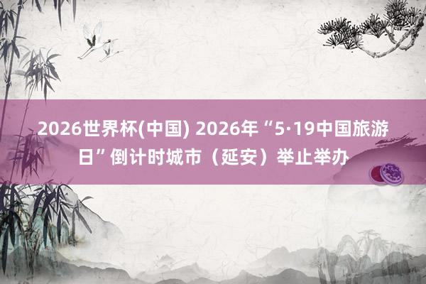 2026世界杯(中国) 2026年“5·19中国旅游日”倒计时城市(延安)举止举办