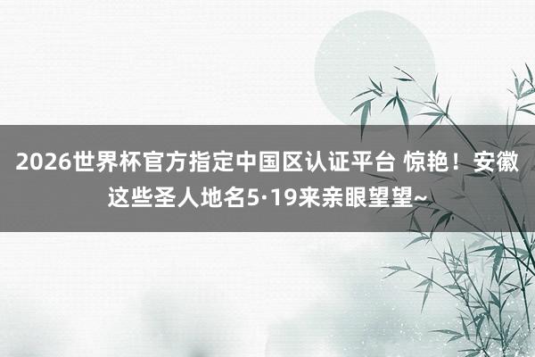 2026世界杯官方指定中国区认证平台 惊艳!安徽这些圣人地名5·19来亲眼望望~