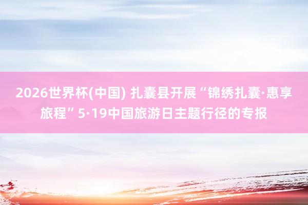 2026世界杯(中国) 扎囊县开展“锦绣扎囊·惠享旅程”5·19中国旅游日主题行径的专报