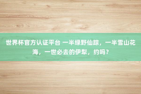 世界杯官方认证平台 一半绿野仙踪,一半雪山花海,一世必去的伊犁,约吗?