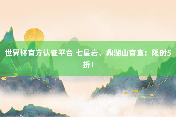 世界杯官方认证平台 七星岩、鼎湖山官宣:限时5折!