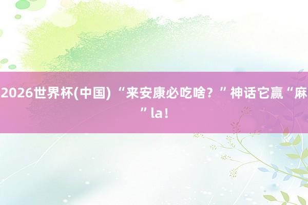 2026世界杯(中国) “来安康必吃啥?”神话它赢“麻”la!