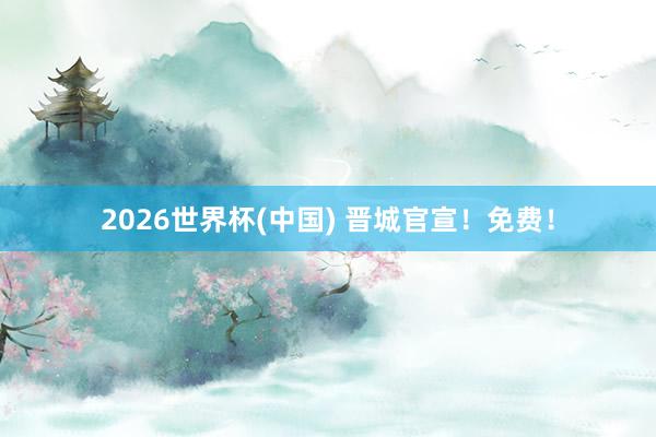 2026世界杯(中国) 晋城官宣!免费!