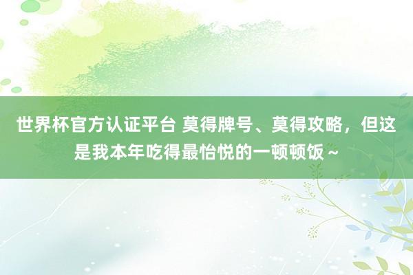世界杯官方认证平台 莫得牌号、莫得攻略,但这是我本年吃得最怡悦的一顿顿饭~