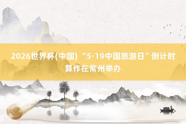 2026世界杯(中国) “5·19中国旅游日”倒计时算作在常州举办