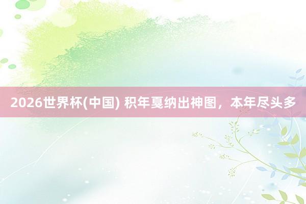 2026世界杯(中国) 积年戛纳出神图，<a href=