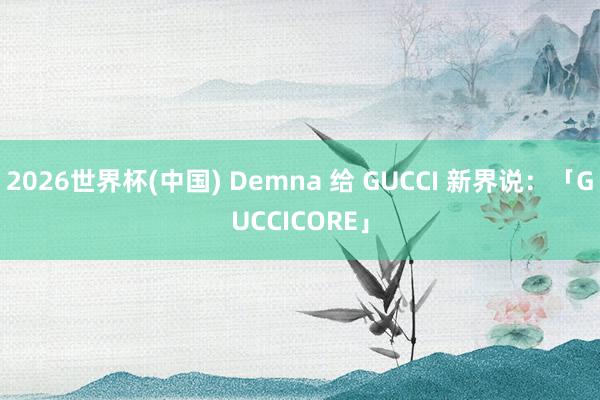 2026世界杯(中国) Demna 给 GUCCI 新界说:「GUCCICORE」