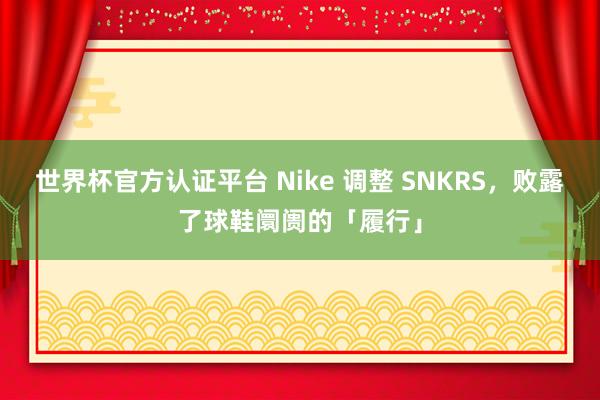 世界杯官方认证平台 Nike 调整 SNKRS，败露了球鞋阛阓的「履行」