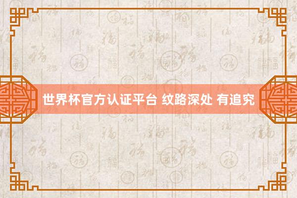 世界杯官方认证平台 纹路深处 有追究