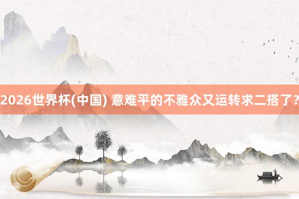 2026世界杯(中国) 意难平的不雅众又运转求二搭了?