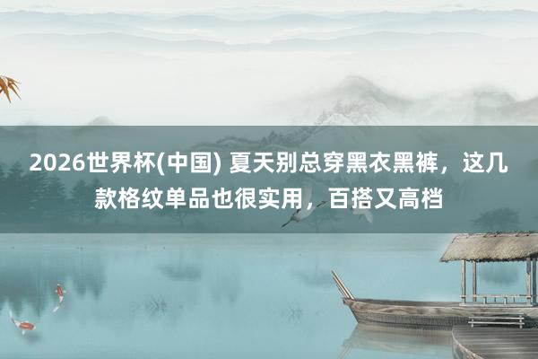 2026世界杯(中国) 夏天别总穿黑衣黑裤，这几款格纹单品也很实用，百搭又高档