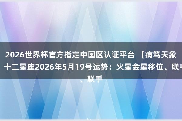 2026世界杯官方指定中国区认证平台 【病笃天象】十二星座2026年5月19号运势:火星金星移位、联手