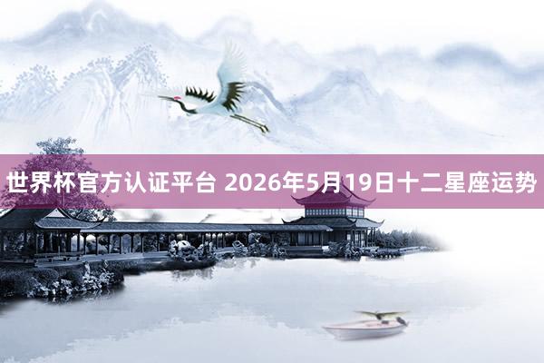 世界杯官方认证平台 2026年5月19日十二星座运势