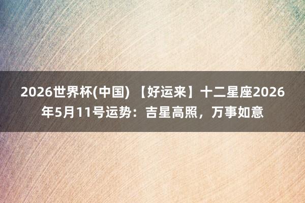 2026世界杯(中国) 【好运来】十二星座2026年5月11号运势：吉星高照，万事如意
