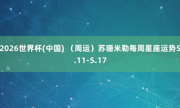 2026世界杯(中国) (周运)苏珊米勒每周星座运势5.11-5.17