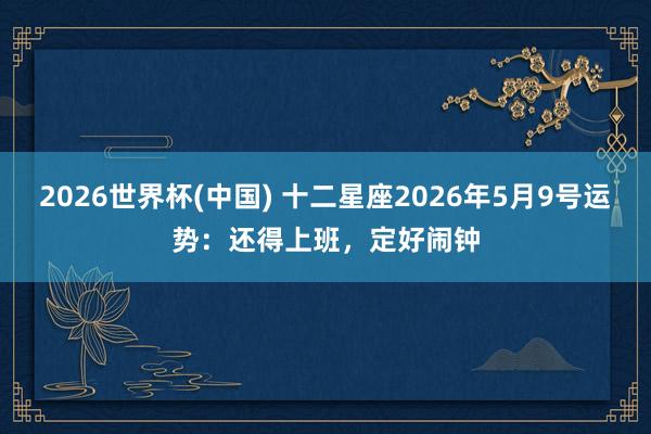 2026世界杯(中国) 十二星座2026年5月9号运势:还得上班,定好闹钟