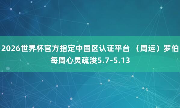 2026世界杯官方指定中国区认证平台 (周运)罗伯每周心灵疏浚5.7-5.13