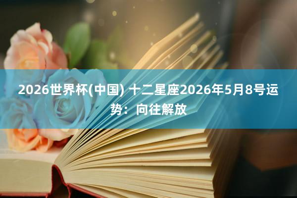 2026世界杯(中国) 十二星座2026年5月8号运势:向往解放