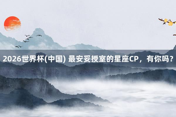 2026世界杯(中国) 最安妥授室的星座CP，<a href=