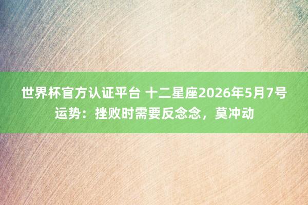 世界杯官方认证平台 十二星座2026年5月7号运势:挫败时需要反念念,莫冲动