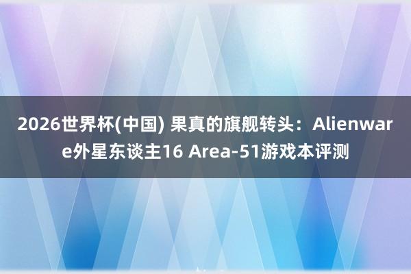 2026世界杯(中国) 果真的旗舰转头:Alienware外星东谈主16 Area-51游戏本评测