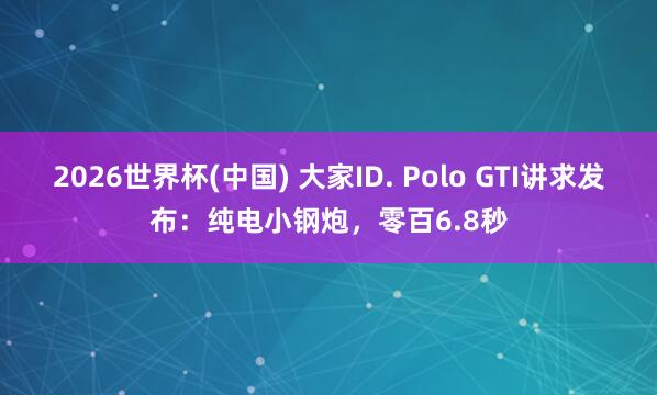 2026世界杯(中国) 大家ID. Polo GTI讲求发布:纯电小钢炮,零百6.8秒