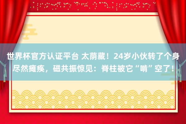 世界杯官方认证平台 太荫藏!24岁小伙转了个身尽然瘫痪,磁共振惊见:脊柱被它“啃”空了!