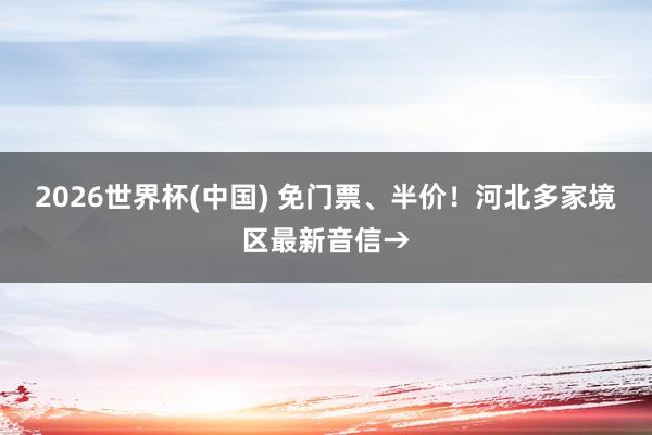 2026世界杯(中国) 免门票、半价!河北多家境区最新音信→