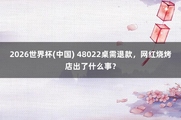 2026世界杯(中国) 48022桌需退款，网红烧烤店出了什么事？