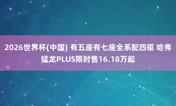 2026世界杯(中国) 有五座有七座全系配四驱 哈弗猛龙PLUS限时售16.18万起