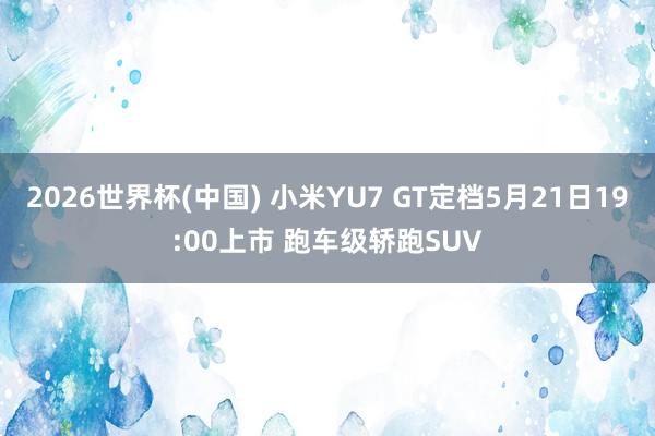 2026世界杯(中国) 小米YU7 GT定档5月21日19:00上市 跑车级轿跑SUV