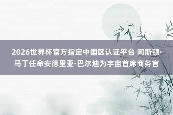 2026世界杯官方指定中国区认证平台 阿斯顿·马丁任命安德里亚·巴尔迪为宇宙首席商务官