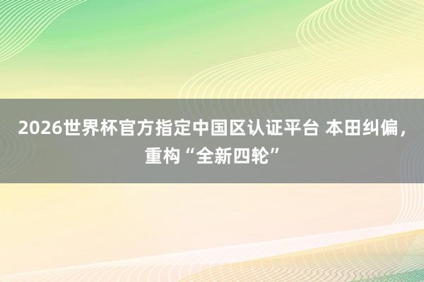 2026世界杯官方指定中国区认证平台 本田纠偏，重构“全新四轮”