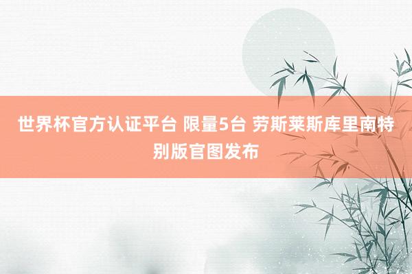 世界杯官方认证平台 限量5台 劳斯莱斯库里南特别版官图发布