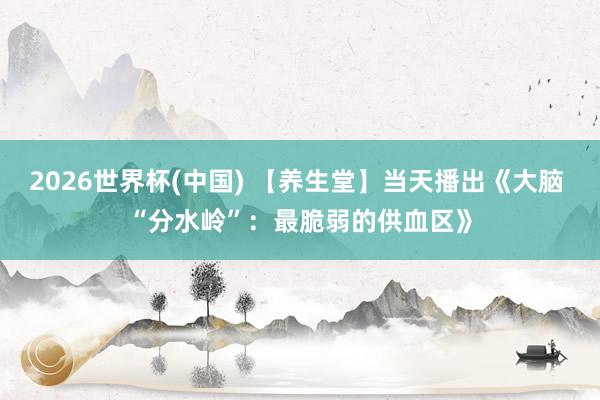 2026世界杯(中国) 【养生堂】当天播出《大脑 “分水岭”:最脆弱的供血区》