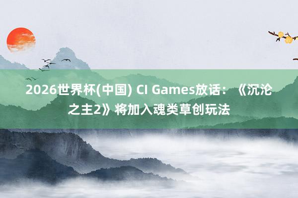 2026世界杯(中国) CI Games放话:《沉沦之主2》将加入魂类草创玩法