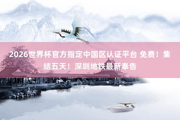 2026世界杯官方指定中国区认证平台 免费!集结五天!深圳地铁最新奉告